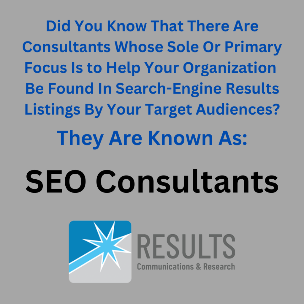 This is a square gray image with black and turquoise and blue text which reads "Did You Know That There Are Consultants Whose Sole Or Primary Focus Is To Help Your Organization Be Found in Search-Engine Results Listings By Your Target Audiences? They Are Known As: SEO Consultants. The image also contains the logo of our Boston SEO Company, Results Communications and Research.